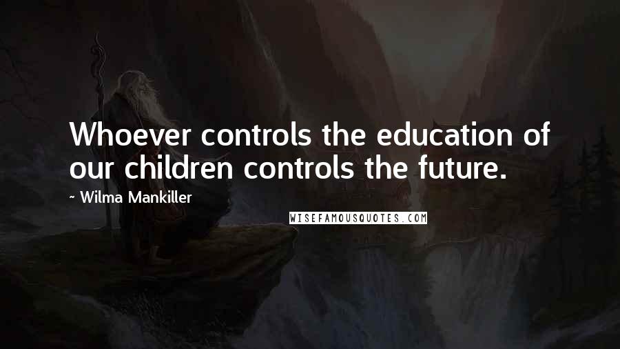 Wilma Mankiller Quotes: Whoever controls the education of our children controls the future.