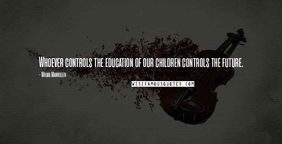 Wilma Mankiller Quotes: Whoever controls the education of our children controls the future.