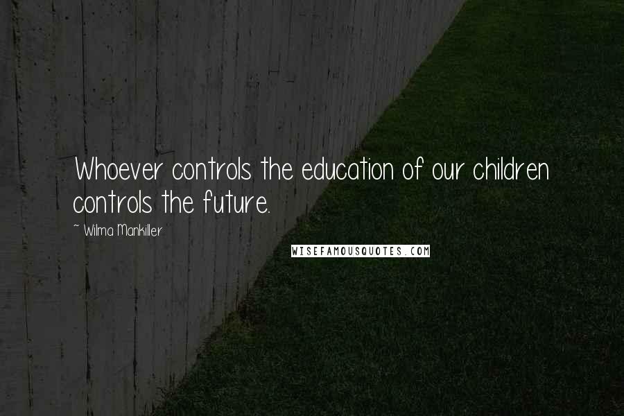 Wilma Mankiller Quotes: Whoever controls the education of our children controls the future.