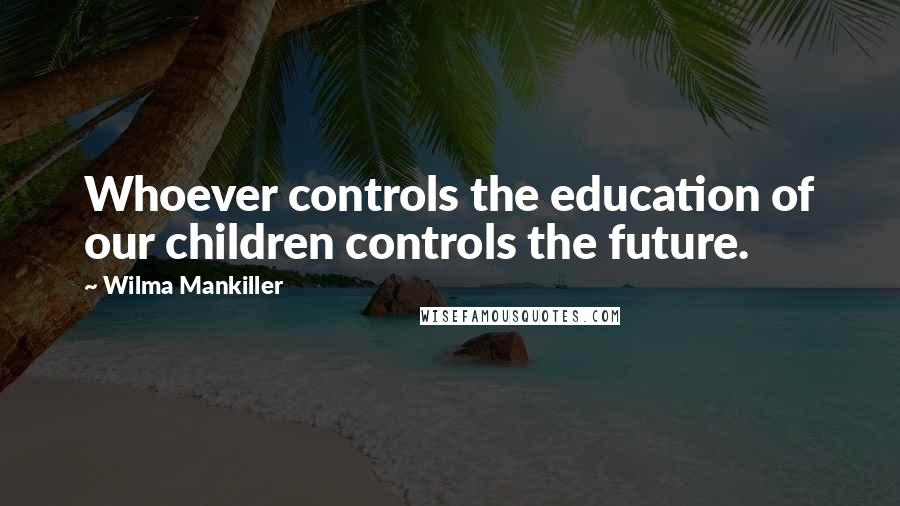 Wilma Mankiller Quotes: Whoever controls the education of our children controls the future.