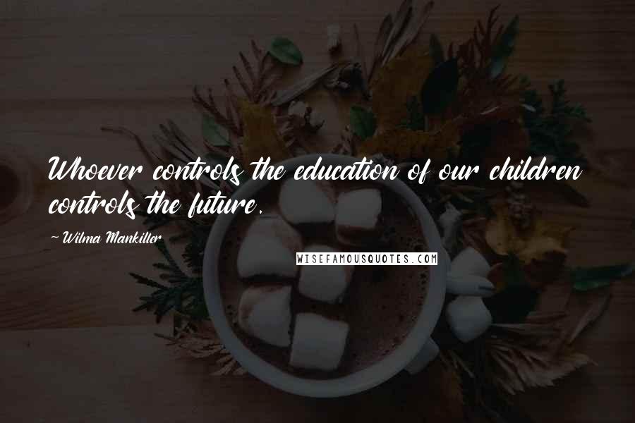 Wilma Mankiller Quotes: Whoever controls the education of our children controls the future.