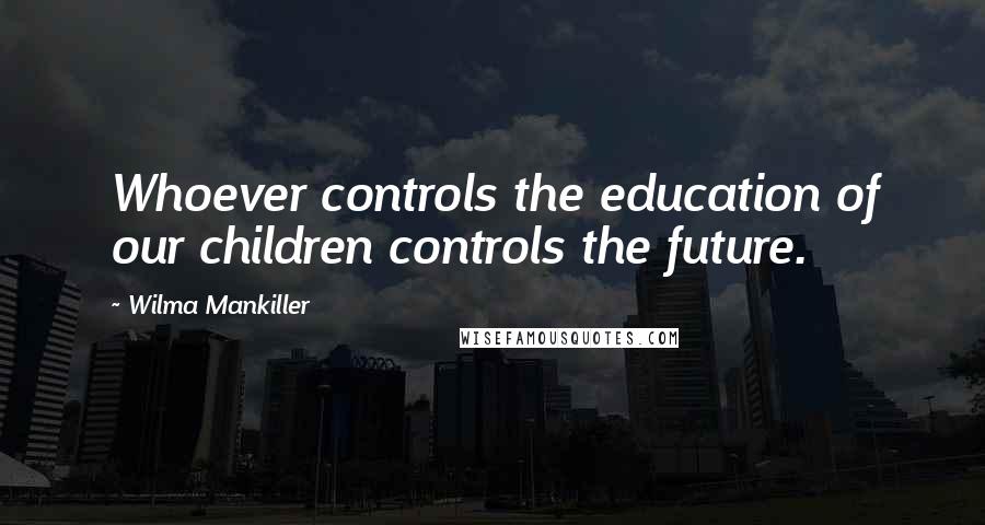 Wilma Mankiller Quotes: Whoever controls the education of our children controls the future.