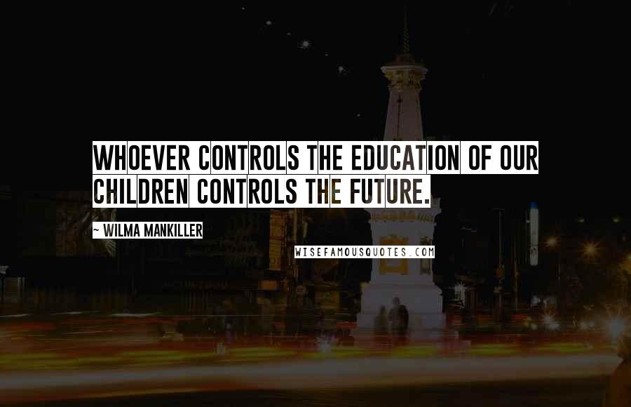 Wilma Mankiller Quotes: Whoever controls the education of our children controls the future.