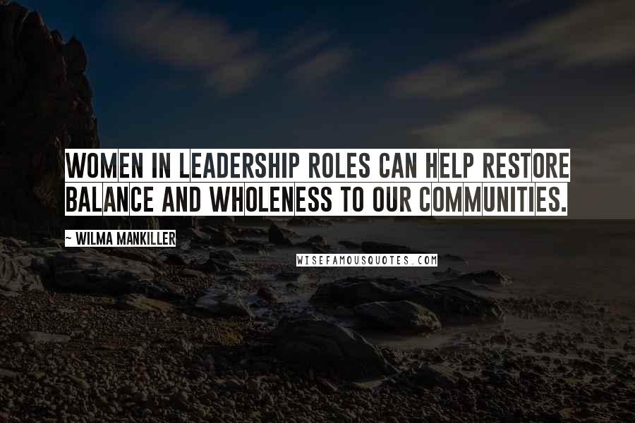 Wilma Mankiller Quotes: Women in leadership roles can help restore balance and wholeness to our communities.