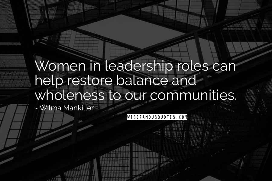 Wilma Mankiller Quotes: Women in leadership roles can help restore balance and wholeness to our communities.