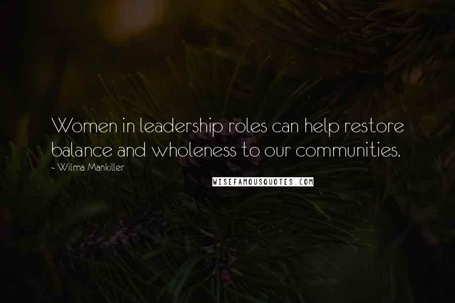 Wilma Mankiller Quotes: Women in leadership roles can help restore balance and wholeness to our communities.