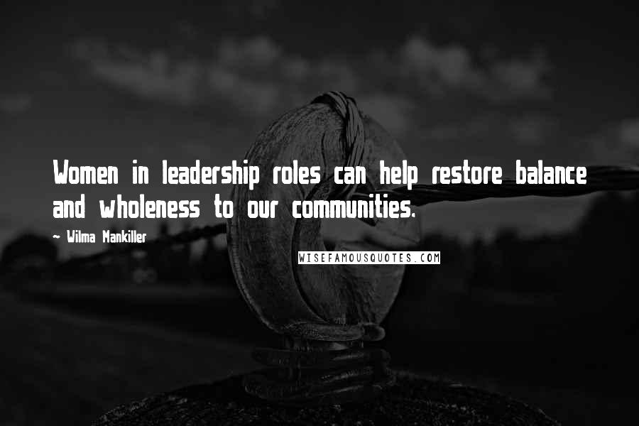 Wilma Mankiller Quotes: Women in leadership roles can help restore balance and wholeness to our communities.