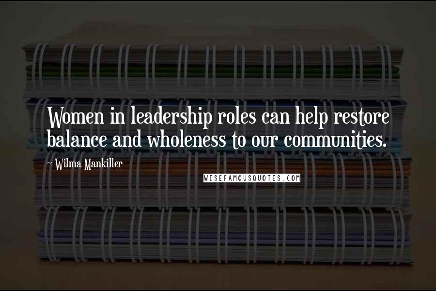 Wilma Mankiller Quotes: Women in leadership roles can help restore balance and wholeness to our communities.