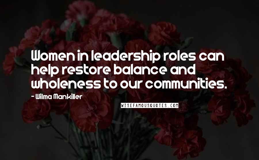 Wilma Mankiller Quotes: Women in leadership roles can help restore balance and wholeness to our communities.