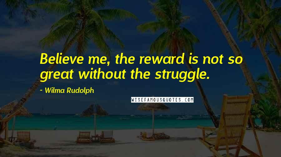 Wilma Rudolph Quotes: Believe me, the reward is not so great without the struggle.