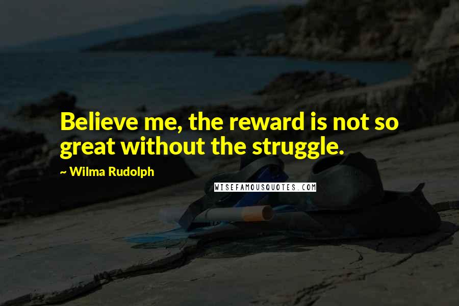Wilma Rudolph Quotes: Believe me, the reward is not so great without the struggle.