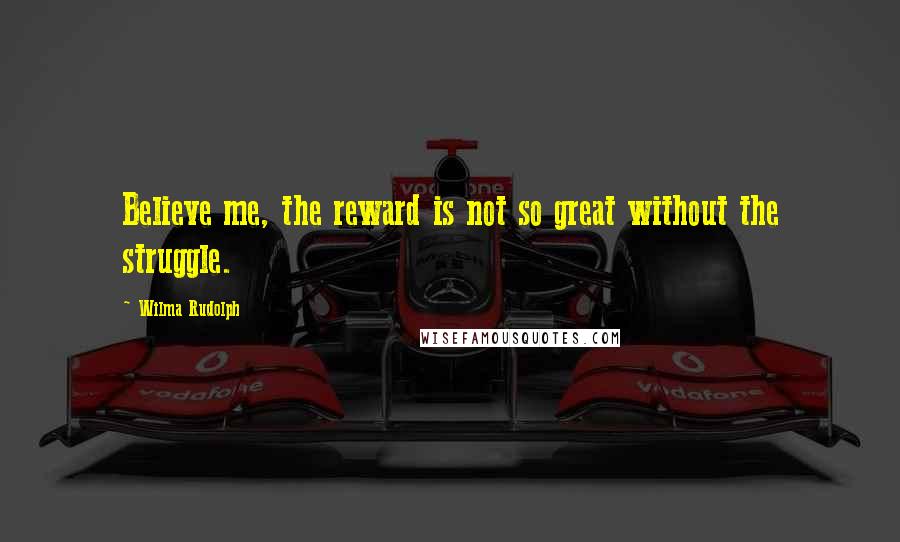 Wilma Rudolph Quotes: Believe me, the reward is not so great without the struggle.