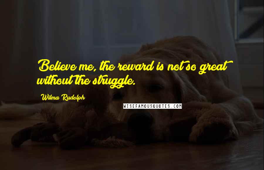 Wilma Rudolph Quotes: Believe me, the reward is not so great without the struggle.