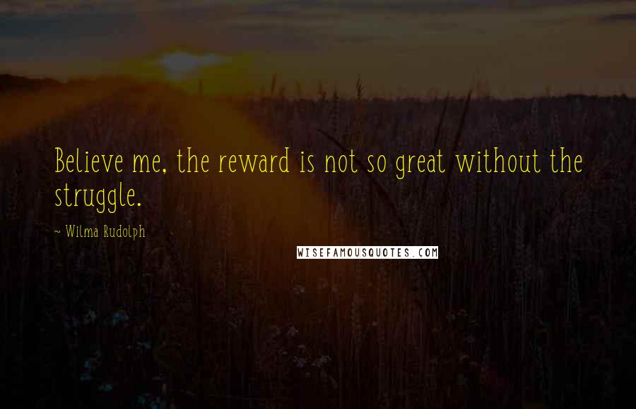 Wilma Rudolph Quotes: Believe me, the reward is not so great without the struggle.
