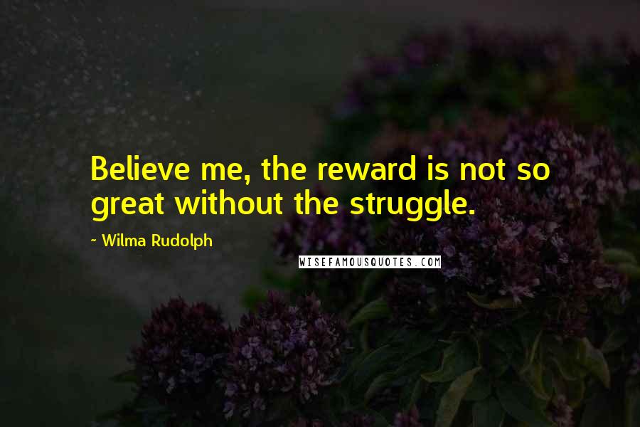 Wilma Rudolph Quotes: Believe me, the reward is not so great without the struggle.