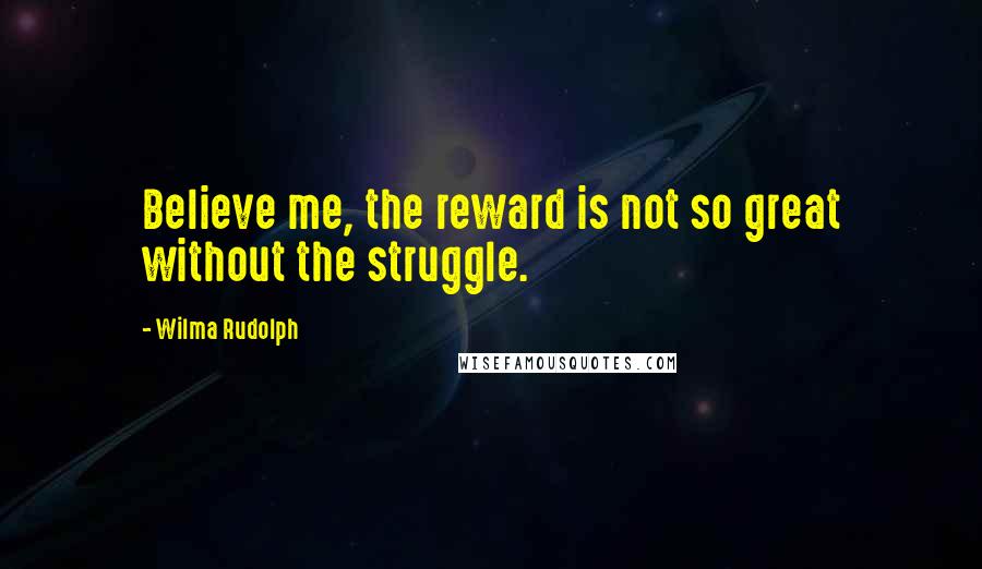 Wilma Rudolph Quotes: Believe me, the reward is not so great without the struggle.