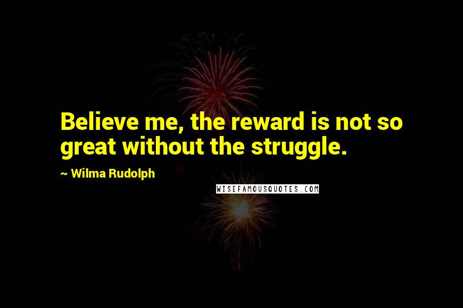 Wilma Rudolph Quotes: Believe me, the reward is not so great without the struggle.