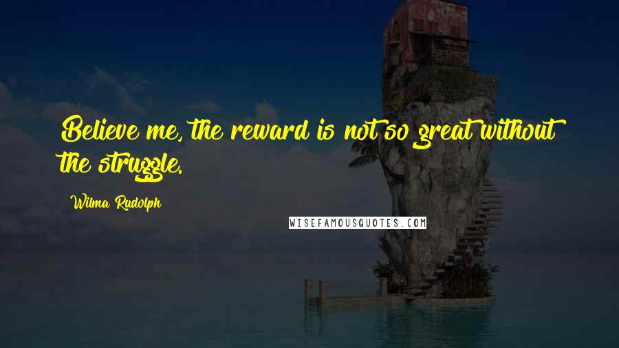 Wilma Rudolph Quotes: Believe me, the reward is not so great without the struggle.