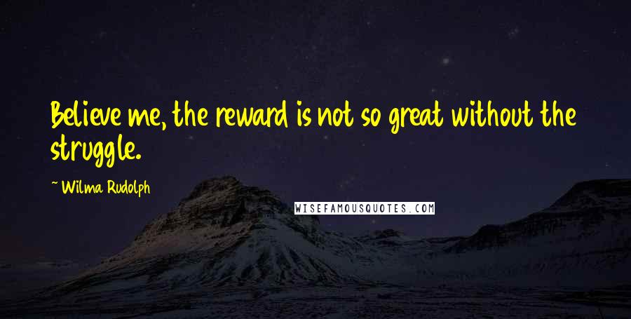 Wilma Rudolph Quotes: Believe me, the reward is not so great without the struggle.