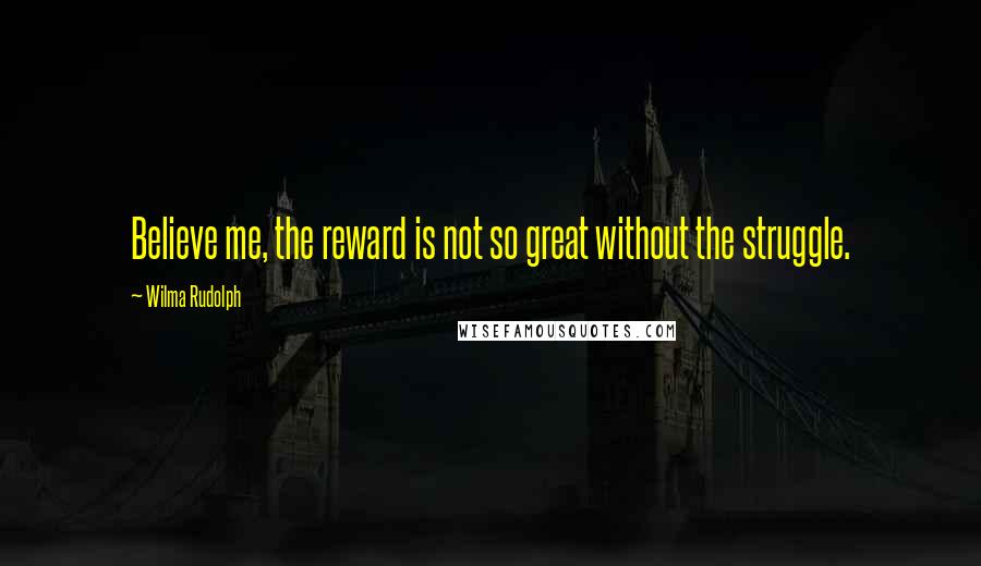 Wilma Rudolph Quotes: Believe me, the reward is not so great without the struggle.