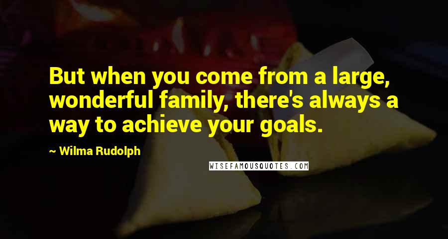 Wilma Rudolph Quotes: But when you come from a large, wonderful family, there's always a way to achieve your goals.