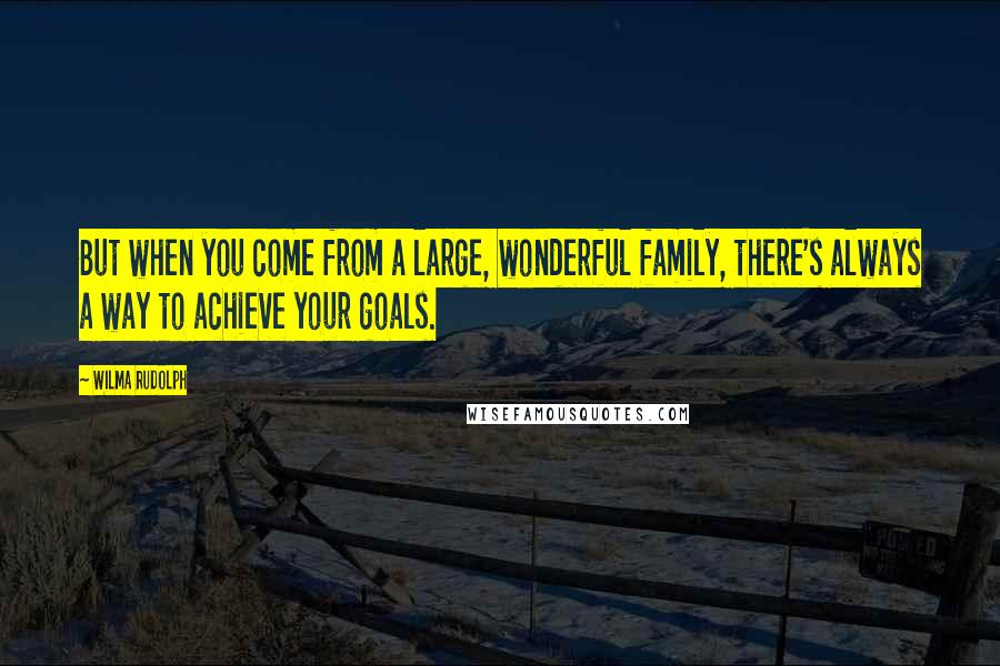 Wilma Rudolph Quotes: But when you come from a large, wonderful family, there's always a way to achieve your goals.