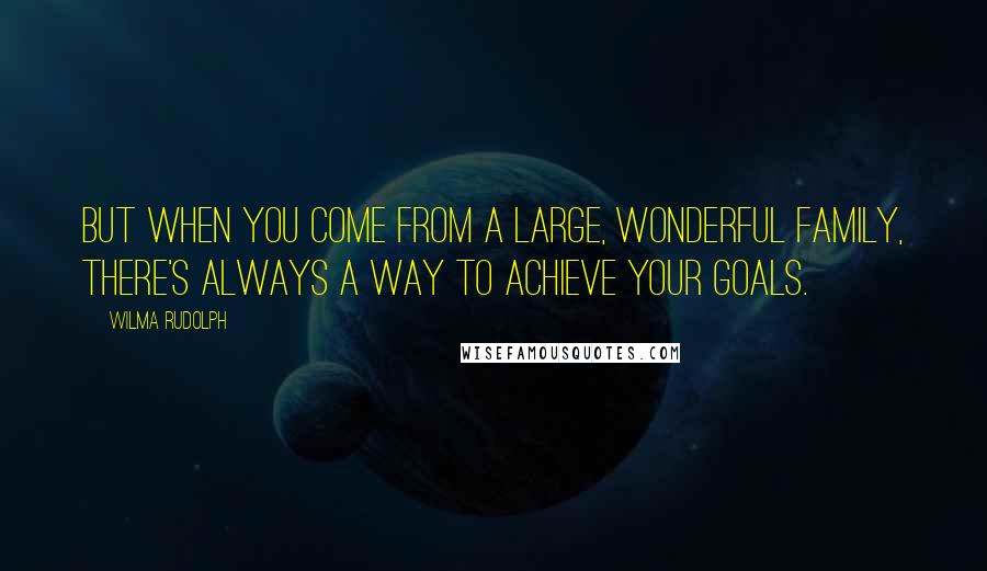 Wilma Rudolph Quotes: But when you come from a large, wonderful family, there's always a way to achieve your goals.