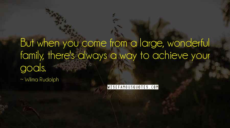 Wilma Rudolph Quotes: But when you come from a large, wonderful family, there's always a way to achieve your goals.