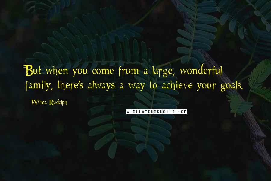 Wilma Rudolph Quotes: But when you come from a large, wonderful family, there's always a way to achieve your goals.