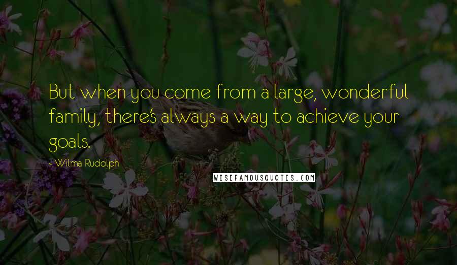 Wilma Rudolph Quotes: But when you come from a large, wonderful family, there's always a way to achieve your goals.