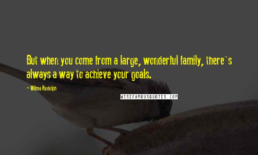 Wilma Rudolph Quotes: But when you come from a large, wonderful family, there's always a way to achieve your goals.