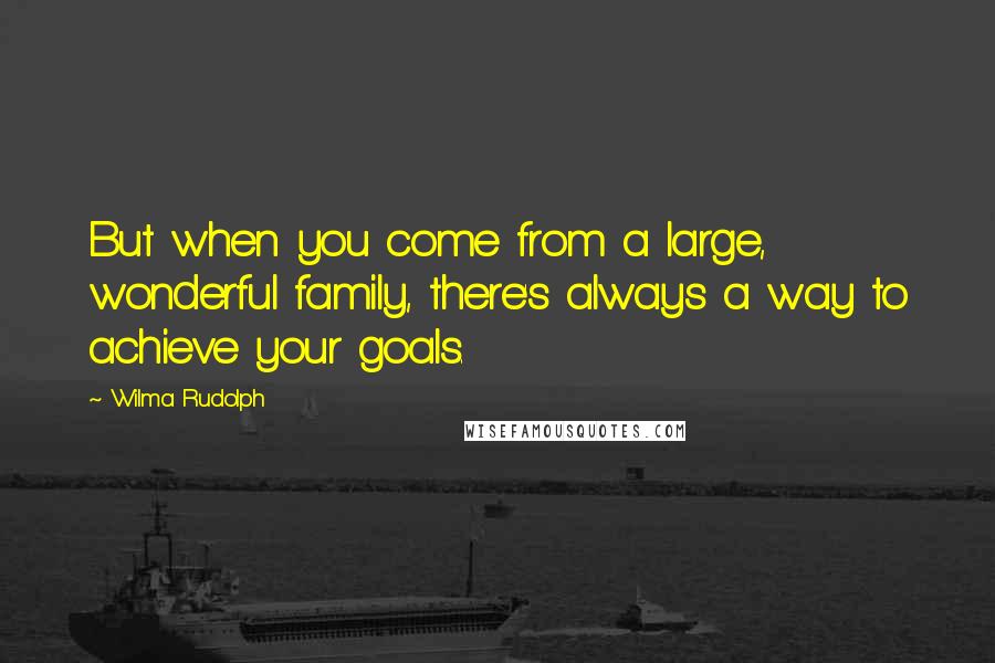 Wilma Rudolph Quotes: But when you come from a large, wonderful family, there's always a way to achieve your goals.