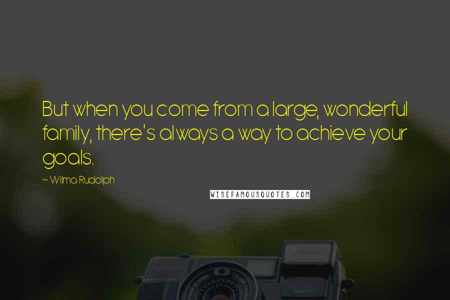 Wilma Rudolph Quotes: But when you come from a large, wonderful family, there's always a way to achieve your goals.