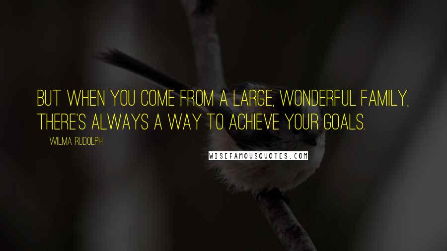 Wilma Rudolph Quotes: But when you come from a large, wonderful family, there's always a way to achieve your goals.