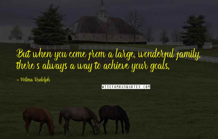 Wilma Rudolph Quotes: But when you come from a large, wonderful family, there's always a way to achieve your goals.