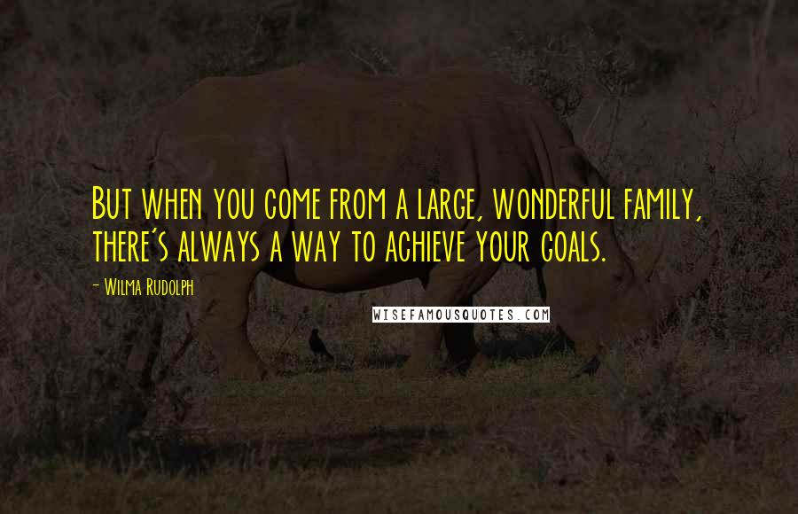 Wilma Rudolph Quotes: But when you come from a large, wonderful family, there's always a way to achieve your goals.