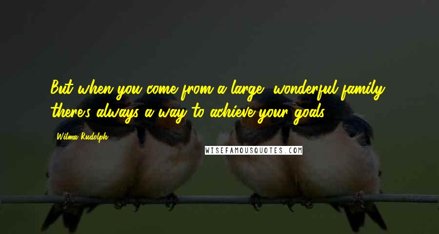 Wilma Rudolph Quotes: But when you come from a large, wonderful family, there's always a way to achieve your goals.