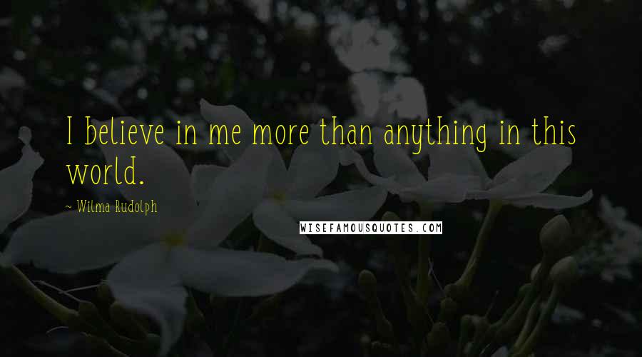 Wilma Rudolph Quotes: I believe in me more than anything in this world.