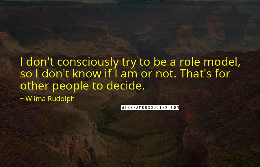 Wilma Rudolph Quotes: I don't consciously try to be a role model, so I don't know if I am or not. That's for other people to decide.