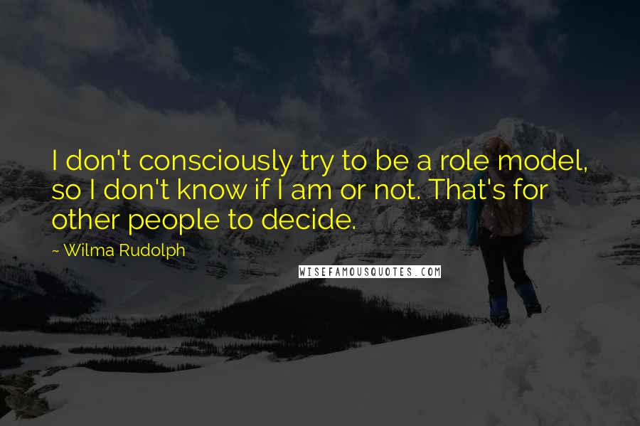Wilma Rudolph Quotes: I don't consciously try to be a role model, so I don't know if I am or not. That's for other people to decide.