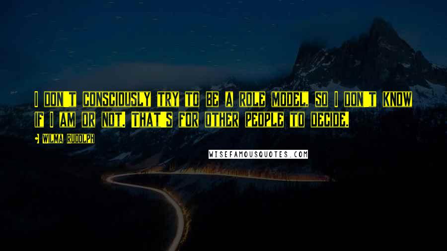 Wilma Rudolph Quotes: I don't consciously try to be a role model, so I don't know if I am or not. That's for other people to decide.