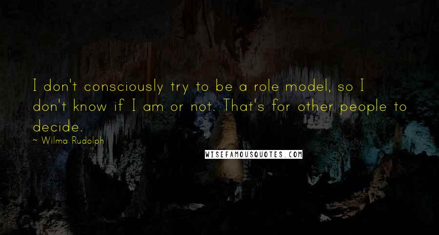 Wilma Rudolph Quotes: I don't consciously try to be a role model, so I don't know if I am or not. That's for other people to decide.