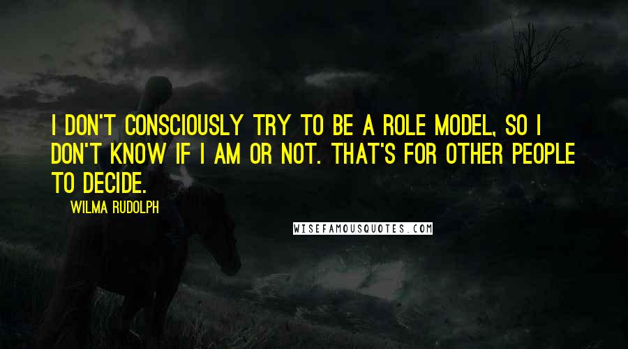 Wilma Rudolph Quotes: I don't consciously try to be a role model, so I don't know if I am or not. That's for other people to decide.