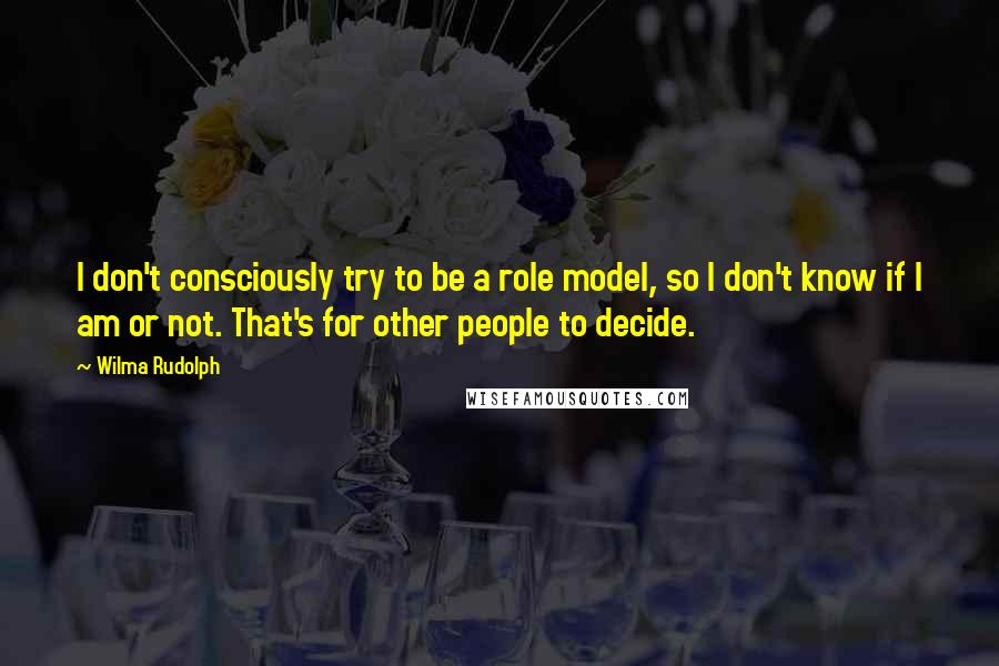 Wilma Rudolph Quotes: I don't consciously try to be a role model, so I don't know if I am or not. That's for other people to decide.