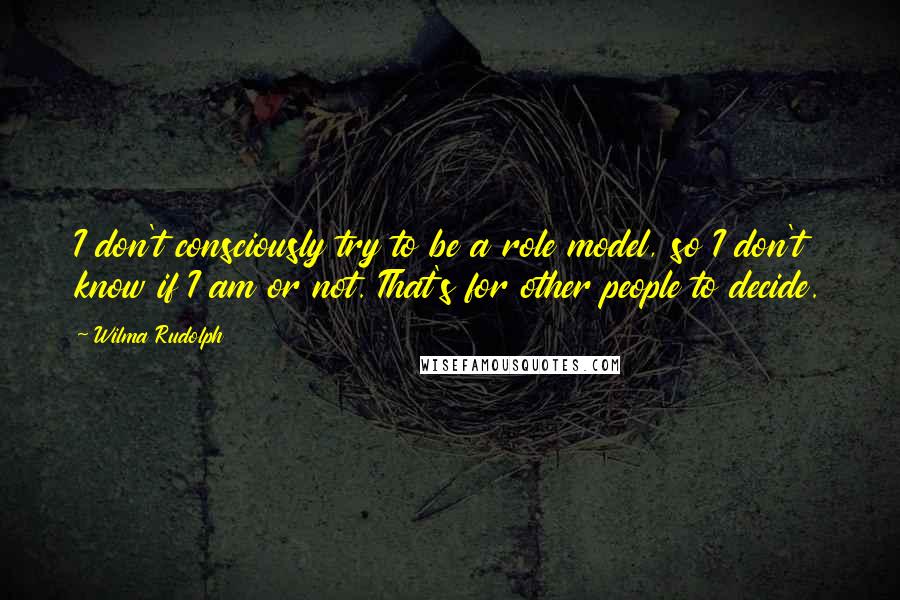 Wilma Rudolph Quotes: I don't consciously try to be a role model, so I don't know if I am or not. That's for other people to decide.