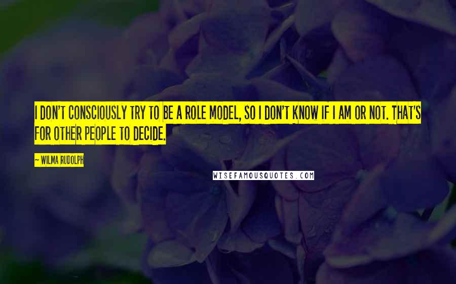 Wilma Rudolph Quotes: I don't consciously try to be a role model, so I don't know if I am or not. That's for other people to decide.