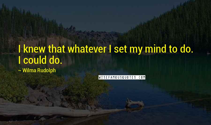 Wilma Rudolph Quotes: I knew that whatever I set my mind to do. I could do.