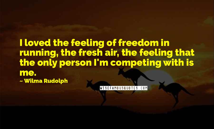 Wilma Rudolph Quotes: I loved the feeling of freedom in running, the fresh air, the feeling that the only person I'm competing with is me.