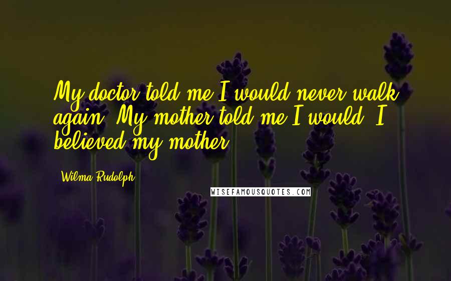 Wilma Rudolph Quotes: My doctor told me I would never walk again. My mother told me I would. I believed my mother.
