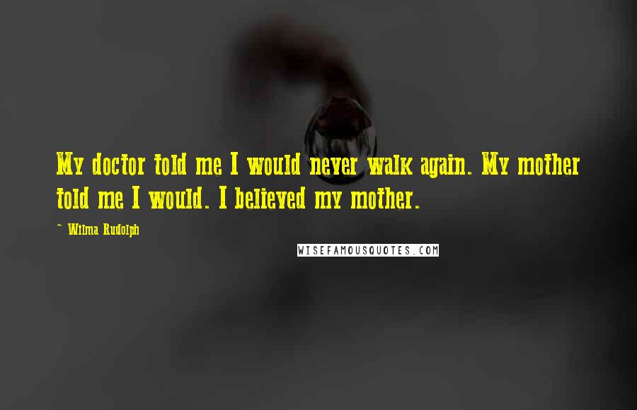 Wilma Rudolph Quotes: My doctor told me I would never walk again. My mother told me I would. I believed my mother.